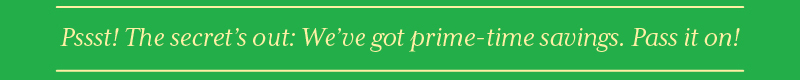 Psst! We've got prime-time savings. Pass it on!'